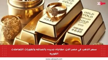 سعر الذهب في مصر الآن: مفاجأة جديدة بالصاغة وتطورات التعاملات الفورية